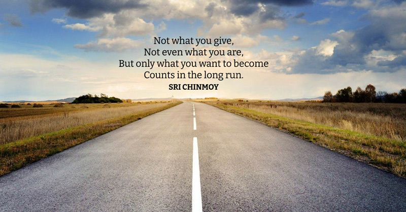 Not what you give, Not even what you are, But only what you want to become Counts in the long run.  Sri Chinmoy